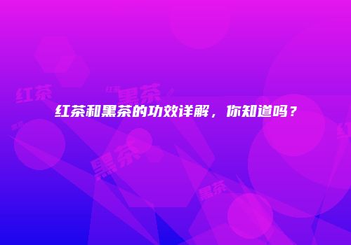 红茶和黑茶的功效详解，你知道吗？