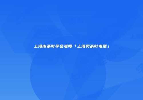 上海市茶叶学会老师「上海卖茶叶电话」