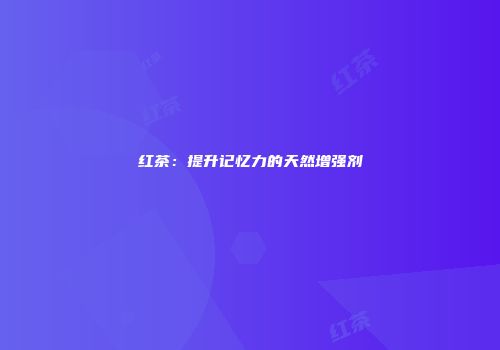 红茶：提升记忆力的天然增强剂
