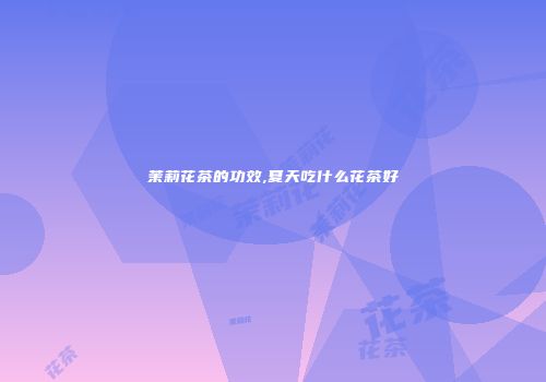 茉莉花茶的功效,夏天吃什么花茶好