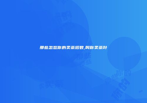 那些忽悠你的卖茶招数,叫你卖茶叶
