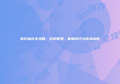茶叶储存全攻略：仓库管理、家用技巧与市场选购