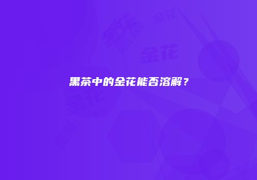 黑茶中的金花能否溶解？