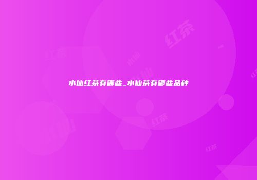 水仙红茶有哪些_水仙茶有哪些品种