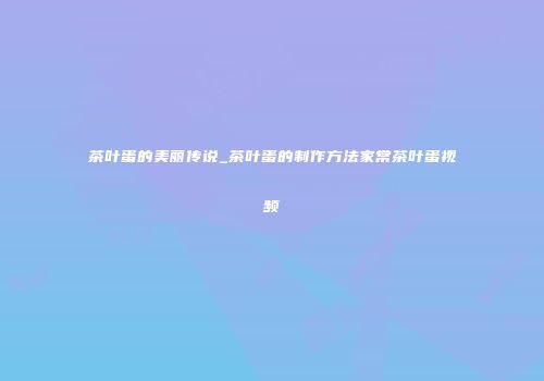 茶叶蛋的美丽传说_茶叶蛋的制作方法家常茶叶蛋视频