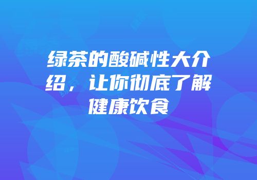 绿茶的酸碱性大介绍，让你彻底了解健康饮食