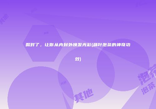 喝对了，让你从内到外焕发光彩(藕叶泡茶的神奇功效)