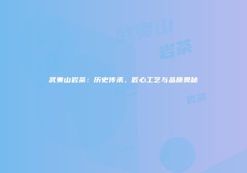 武夷山岩茶：历史传承、匠心工艺与品质奥秘
