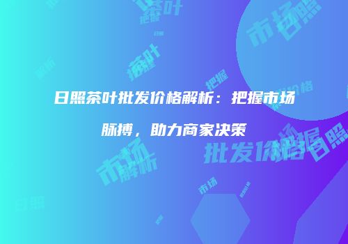 日照茶叶批发价格解析：把握市场脉搏，助力商家决策