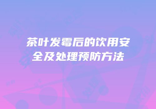 茶叶发霉后的饮用安全及处理预防方法
