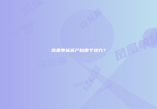 凤凰单枞茶产自哪个地方？