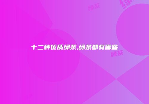 十二种优质绿茶,绿茶都有哪些