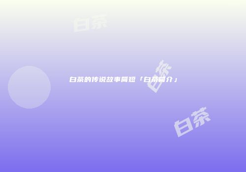 白茶的传说故事简短「白茶简介」