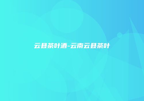 云县茶叶酒-云南云县茶叶