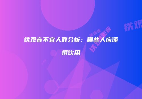 铁观音不宜人群分析：哪些人应谨慎饮用