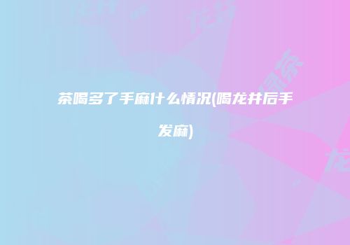茶喝多了手麻什么情况(喝龙井后手发麻)