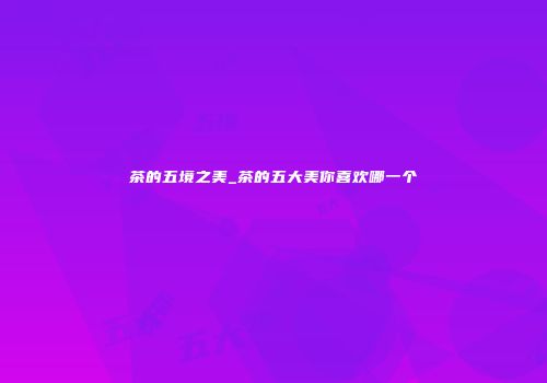 茶的五境之美_茶的五大美你喜欢哪一个