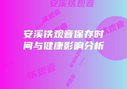 安溪铁观音保存时间与健康影响分析