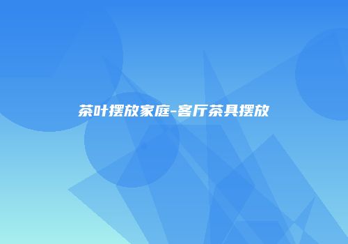 茶叶摆放家庭-客厅茶具摆放