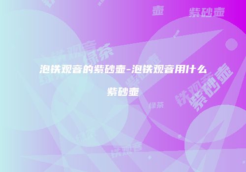 泡铁观音的紫砂壶-泡铁观音用什么紫砂壶