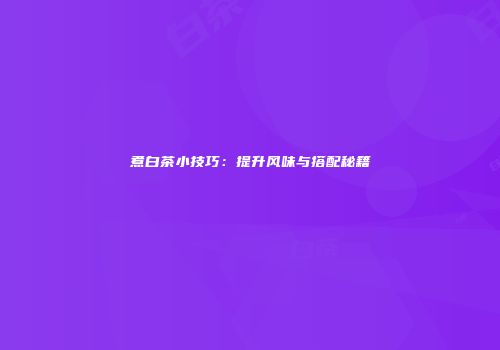 煮白茶小技巧：提升风味与搭配秘籍