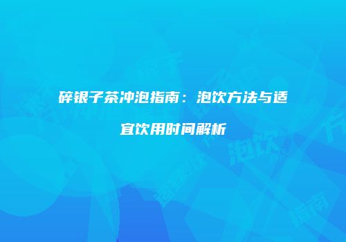 碎银子茶冲泡指南：泡饮方法与适宜饮用时间解析