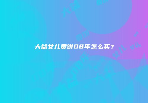 大益女儿贡饼08年怎么买？