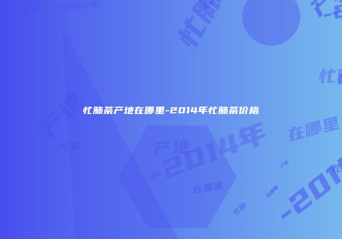 忙肺茶产地在哪里-2014年忙肺茶价格