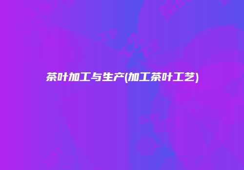 茶叶加工与生产(加工茶叶工艺)