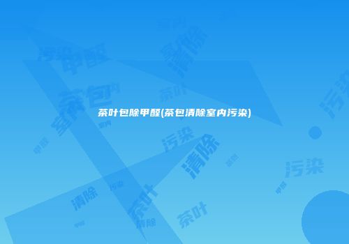 茶叶包除甲醛(茶包清除室内污染)