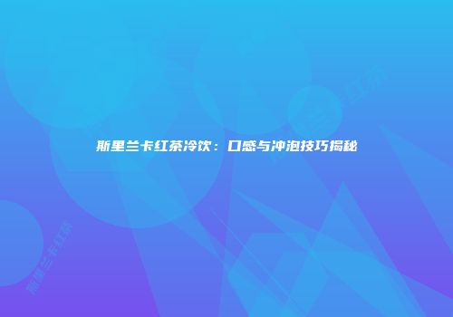 斯里兰卡红茶冷饮：口感与冲泡技巧揭秘