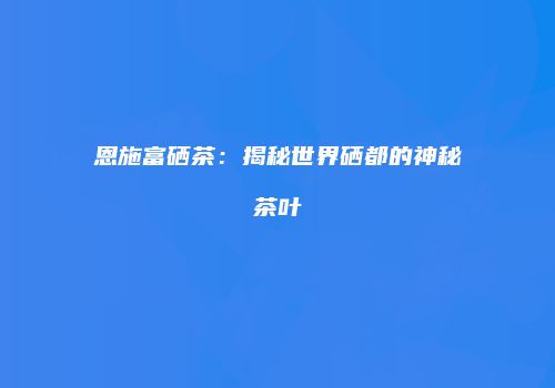 恩施富硒茶：揭秘世界硒都的神秘茶叶