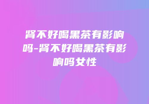 肾不好喝黑茶有影响吗-肾不好喝黑茶有影响吗女性