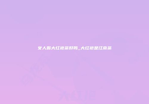 女人喝大红袍茶好吗_大红袍是江南茶