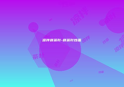凉拌鲜茶叶-鲜茶叶炒蛋