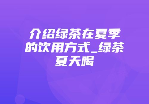介绍绿茶在夏季的饮用方式_绿茶夏天喝