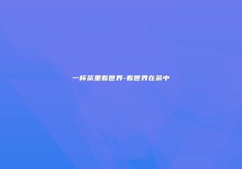 一杯茶里看世界-看世界在茶中