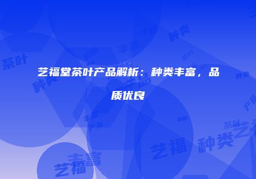 艺福堂茶叶产品解析：种类丰富，品质优良