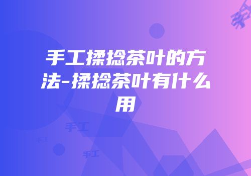 手工揉捻茶叶的方法-揉捻茶叶有什么用
