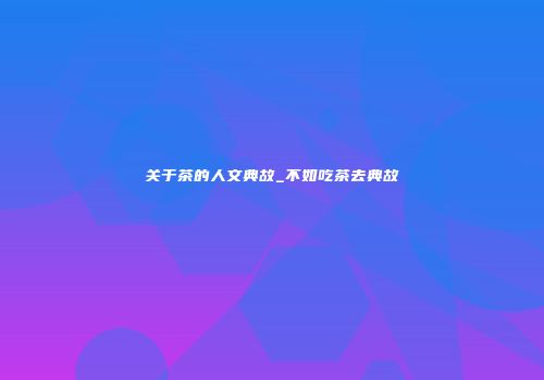 关于茶的人文典故_不如吃茶去典故