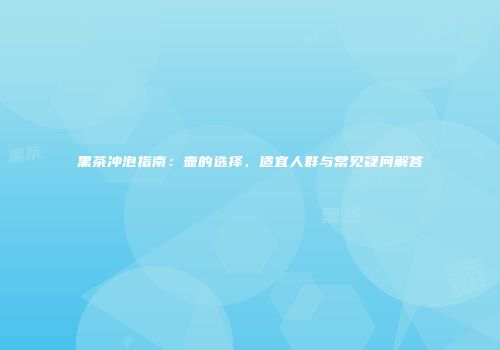 黑茶冲泡指南：壶的选择、适宜人群与常见疑问解答