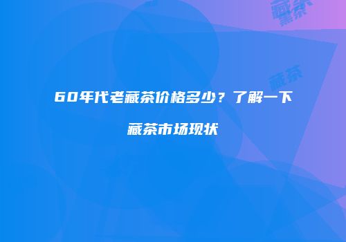 60年代老藏茶价格多少？了解一下藏茶市场现状