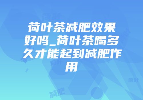 荷叶茶减肥效果好吗_荷叶茶喝多久才能起到减肥作用