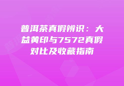 普洱茶真假辨识：大益黄印与7572真假对比及收藏指南