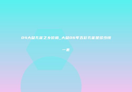04大益孔雀之乡价格_大益06年五彩孔雀是多少钱一套