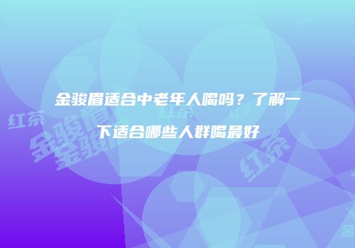 金骏眉适合中老年人喝吗？了解一下适合哪些人群喝最好