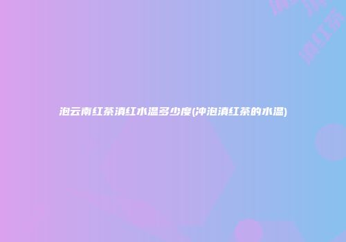 泡云南红茶滇红水温多少度(冲泡滇红茶的水温)