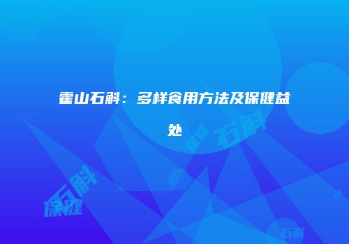 霍山石斛：多样食用方法及保健益处