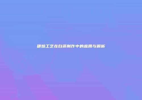 碳焙工艺在白茶制作中的应用与解析
