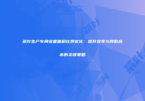 茶叶生产车间设备面积比例优化：提升效率与降低成本的关键策略